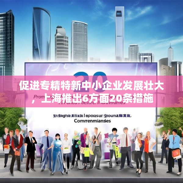 促进专精特新中小企业发展壮大，上海推出6方面20条措施