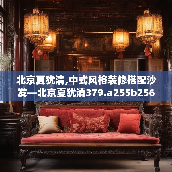 北京夏犹清,中式风格装修搭配沙发—北京夏犹清379.a255b256c259fgy.266jhhj