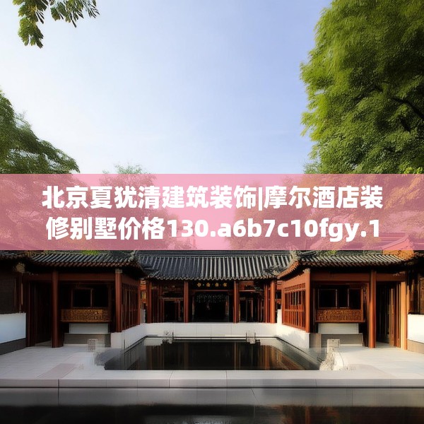 北京夏犹清建筑装饰|摩尔酒店装修别墅价格130.a6b7c10fgy.17htyj