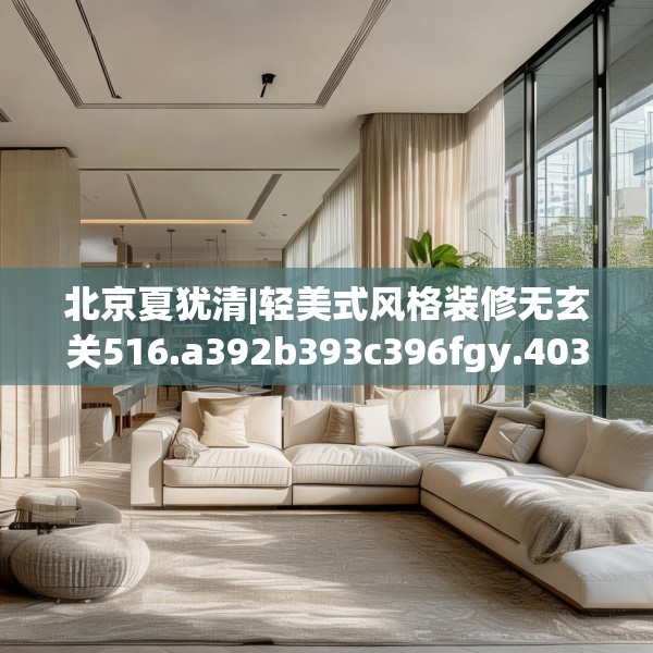 北京夏犹清|轻美式风格装修无玄关516.a392b393c396fgy.403lkjl