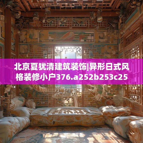 北京夏犹清建筑装饰|异形日式风格装修小户376.a252b253c256fgy.263dewqe