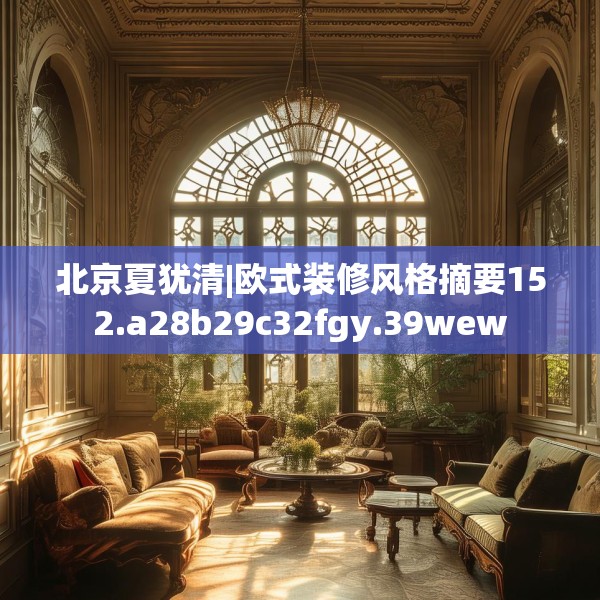 北京夏犹清|欧式装修风格摘要152.a28b29c32fgy.39wew