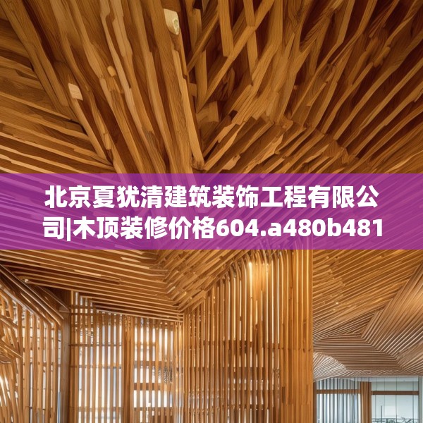 北京夏犹清建筑装饰工程有限公司|木顶装修价格604.a480b481c484fgy.491sdA