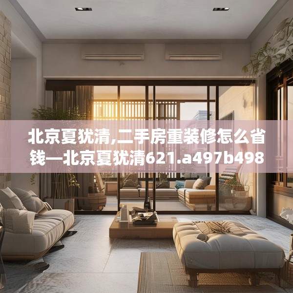 北京夏犹清,二手房重装修怎么省钱—北京夏犹清621.a497b498c501fgy508