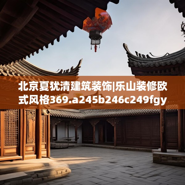 北京夏犹清建筑装饰|乐山装修欧式风格369.a245b246c249fgy.256fghfd
