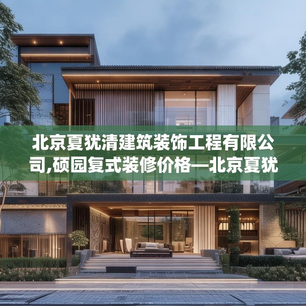 北京夏犹清建筑装饰工程有限公司,硕园复式装修价格—北京夏犹清建筑装饰工程有限公司265.a141b142c145fgy.152poiy
