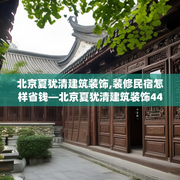 北京夏犹清建筑装饰,装修民宿怎样省钱—北京夏犹清建筑装饰442.a318b319c322fgy.329sdA