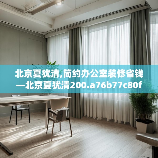 北京夏犹清,简约办公室装修省钱—北京夏犹清200.a76b77c80fgy.8776680