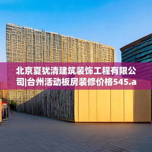北京夏犹清建筑装饰工程有限公司|台州活动板房装修价格545.a421b422c425fgy.432fds
