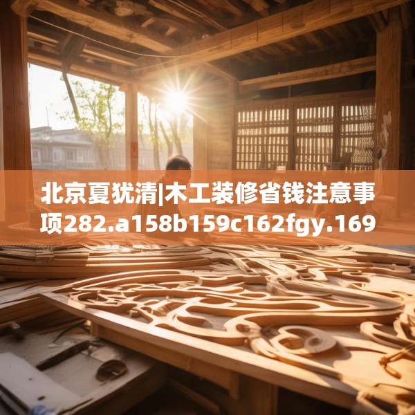 北京夏犹清|木工装修省钱注意事项282.a158b159c162fgy.169lkjl
