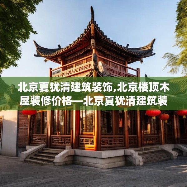 北京夏犹清建筑装饰,北京楼顶木屋装修价格—北京夏犹清建筑装饰305.a181b182c185fgy.192bnbn