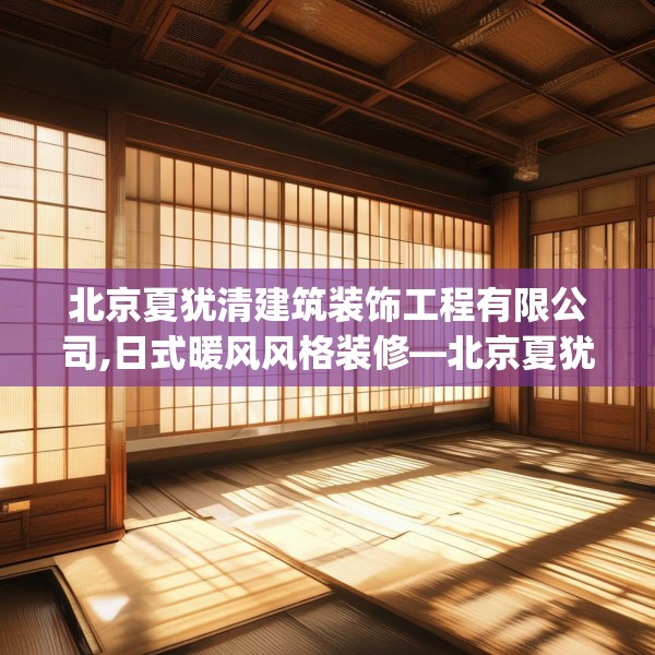北京夏犹清建筑装饰工程有限公司,日式暖风风格装修—北京夏犹清建筑装饰工程有限公司607.a483b484c487fgy.494poiy