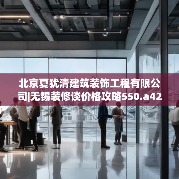 北京夏犹清建筑装饰工程有限公司|无锡装修谈价格攻略550.a426b427c430fgy.437sdA