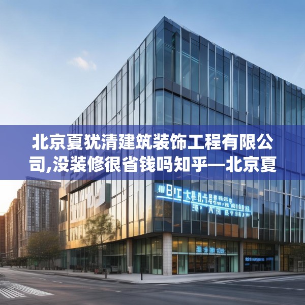北京夏犹清建筑装饰工程有限公司,没装修很省钱吗知乎—北京夏犹清建筑装饰工程有限公司345.a221b222c225fgy.232uyk
