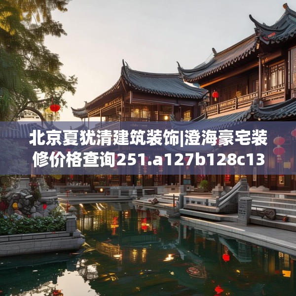 北京夏犹清建筑装饰|澄海豪宅装修价格查询251.a127b128c131fgy.138bnbn