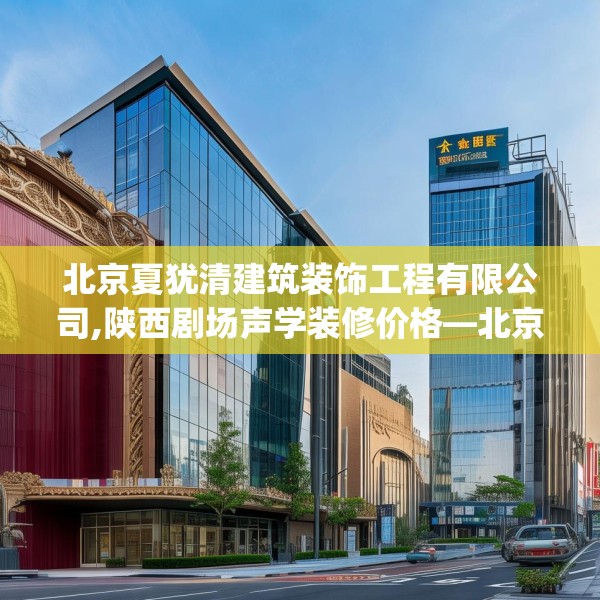 北京夏犹清建筑装饰工程有限公司,陕西剧场声学装修价格—北京夏犹清建筑装饰工程有限公司301.a177b178c181fgy.188poiy
