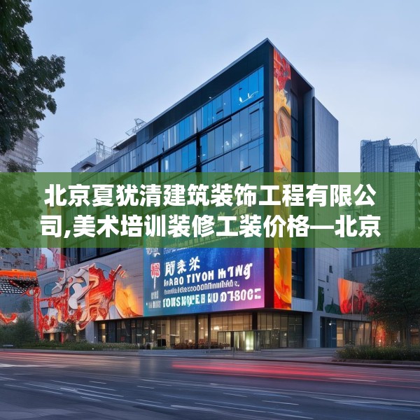 北京夏犹清建筑装饰工程有限公司,美术培训装修工装价格—北京夏犹清建筑装饰工程有限公司298.a174b175c178fgy.185sdA