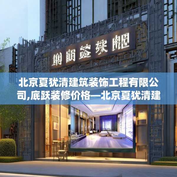 北京夏犹清建筑装饰工程有限公司,底跃装修价格—北京夏犹清建筑装饰工程有限公司395.a271b272c275fgy.282bnbn