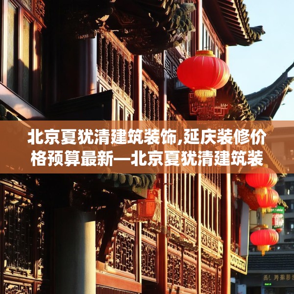 北京夏犹清建筑装饰,延庆装修价格预算最新—北京夏犹清建筑装饰563.a439b440c443fgy.450fds