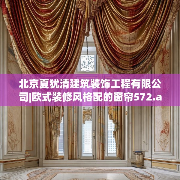 北京夏犹清建筑装饰工程有限公司|欧式装修风格配的窗帘572.a448b449c452fgy.459xczxv