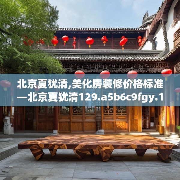 北京夏犹清,美化房装修价格标准—北京夏犹清129.a5b6c9fgy.16uyk