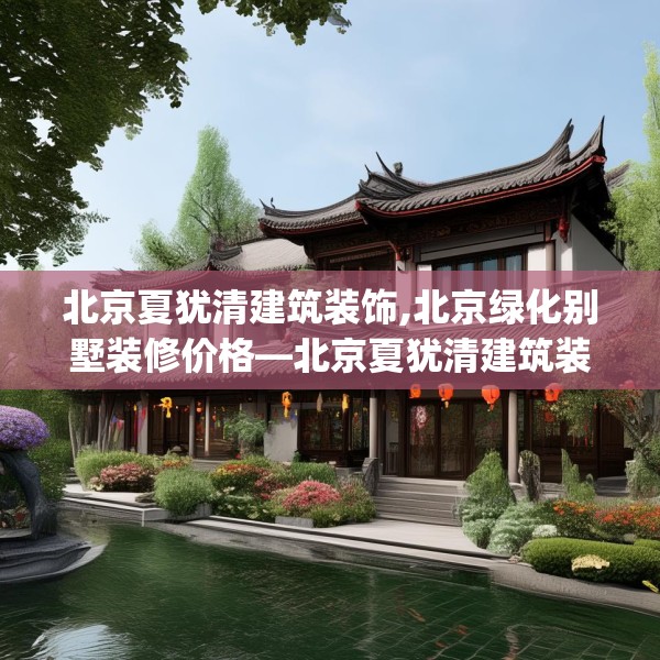 北京夏犹清建筑装饰,北京绿化别墅装修价格—北京夏犹清建筑装饰276.a152b153c156fgy.163dsfds