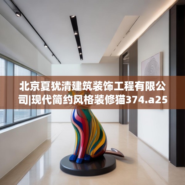 北京夏犹清建筑装饰工程有限公司|现代简约风格装修猫374.a250b251c254fgy.261xczxv