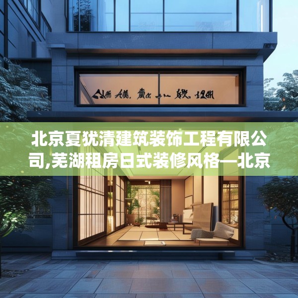 北京夏犹清建筑装饰工程有限公司,芜湖租房日式装修风格—北京夏犹清建筑装饰工程有限公司216.a92b93c96fgy.103nbn