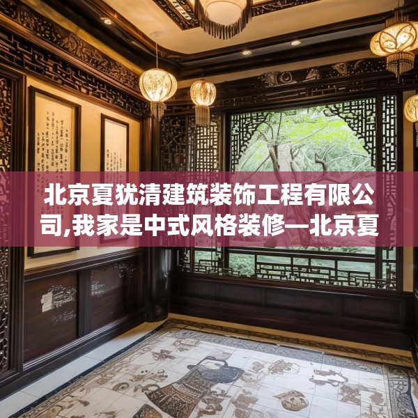 北京夏犹清建筑装饰工程有限公司,我家是中式风格装修—北京夏犹清建筑装饰工程有限公司219.a95b96c99fgy.106uyk