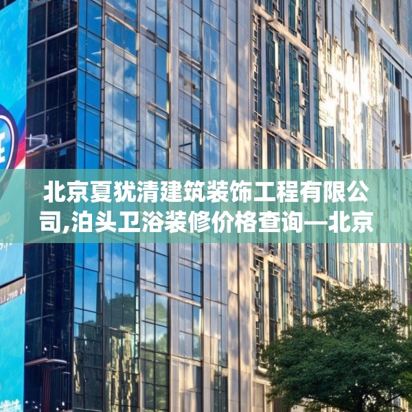 北京夏犹清建筑装饰工程有限公司,泊头卫浴装修价格查询—北京夏犹清建筑装饰工程有限公司360.a236b237c240fgy.247nbn