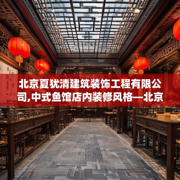 北京夏犹清建筑装饰工程有限公司,中式鱼馆店内装修风格—北京夏犹清建筑装饰工程有限公司495.a371b372c375fgy.382fghfd