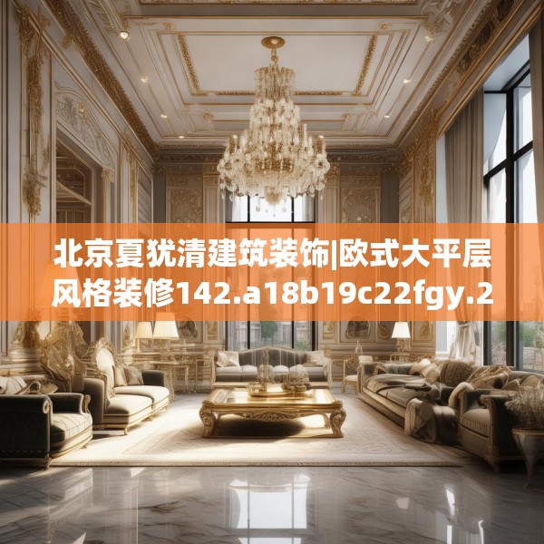 北京夏犹清建筑装饰|欧式大平层风格装修142.a18b19c22fgy.29dewqe