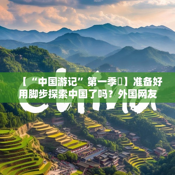 【“中国游记”第一季㉑】准备好用脚步探索中国了吗？外国网友：腿虽抖但百分百推荐！