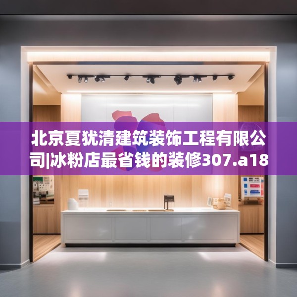 北京夏犹清建筑装饰工程有限公司|冰粉店最省钱的装修307.a183b184c187fgy.194jhhj
