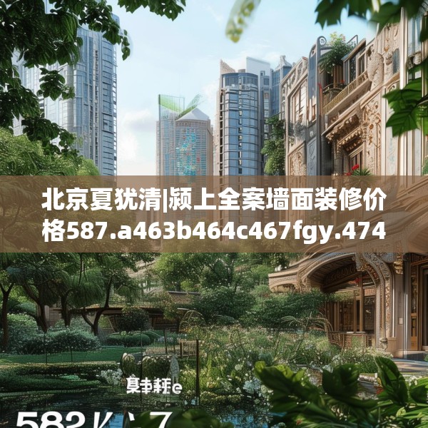 北京夏犹清|颍上全案墙面装修价格587.a463b464c467fgy.474cvcx