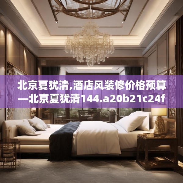 北京夏犹清,酒店风装修价格预算—北京夏犹清144.a20b21c24fgy.31nbn