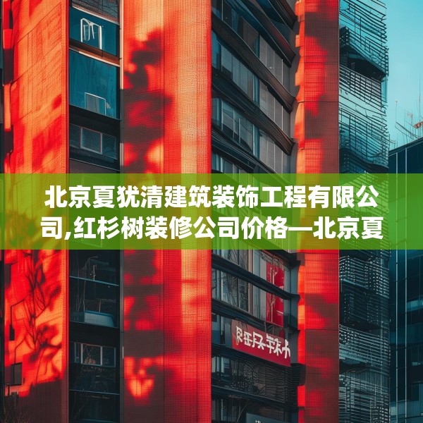 北京夏犹清建筑装饰工程有限公司,红杉树装修公司价格—北京夏犹清建筑装饰工程有限公司574.a450b451c454fgy.461dewqe