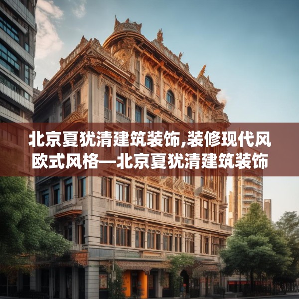 北京夏犹清建筑装饰,装修现代风欧式风格—北京夏犹清建筑装饰315.a191b192c195fgy.202fghfd