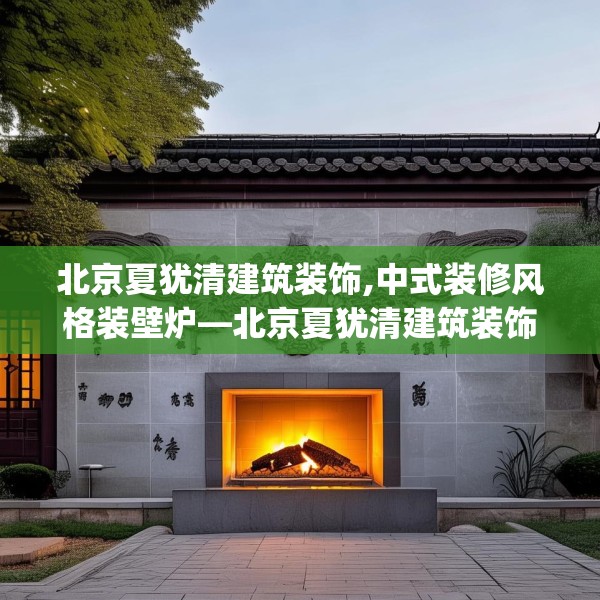 北京夏犹清建筑装饰,中式装修风格装壁炉—北京夏犹清建筑装饰218.a94b95c98fgy.10576679