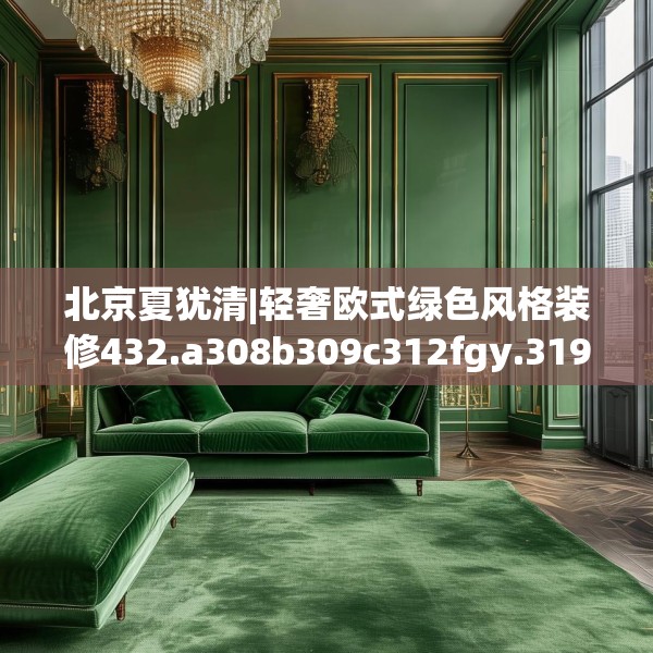 北京夏犹清|轻奢欧式绿色风格装修432.a308b309c312fgy.319nbn
