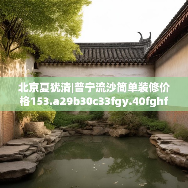 北京夏犹清|普宁流沙简单装修价格153.a29b30c33fgy.40fghfd