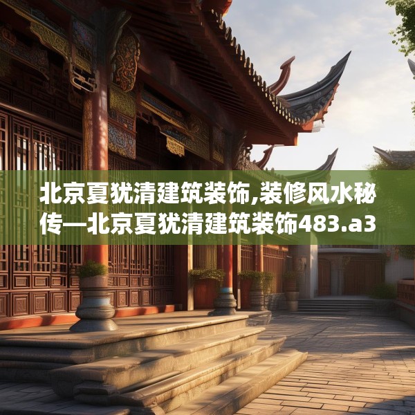 北京夏犹清建筑装饰,装修风水秘传—北京夏犹清建筑装饰483.a359b360c363fgy.370fhsg