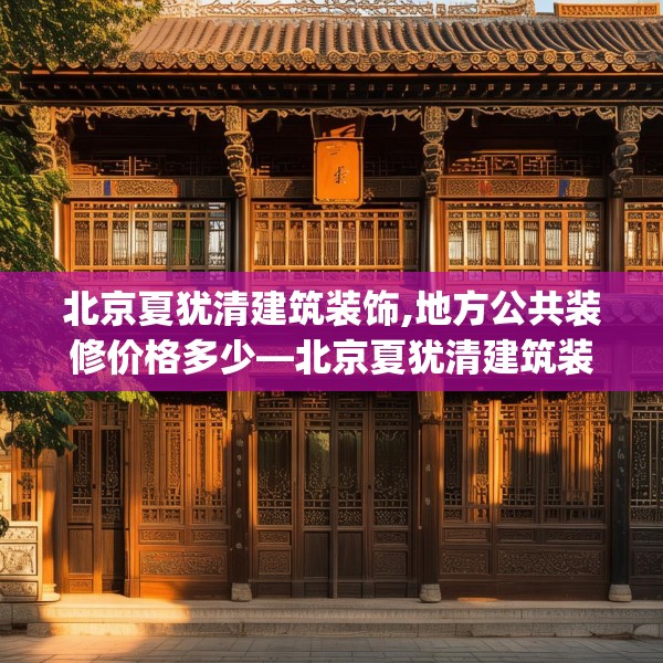 北京夏犹清建筑装饰,地方公共装修价格多少—北京夏犹清建筑装饰204.a80b81c84fgy.91dsfds