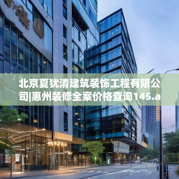 北京夏犹清建筑装饰工程有限公司|惠州装修全案价格查询145.a21b22c25fgy.32jhhj