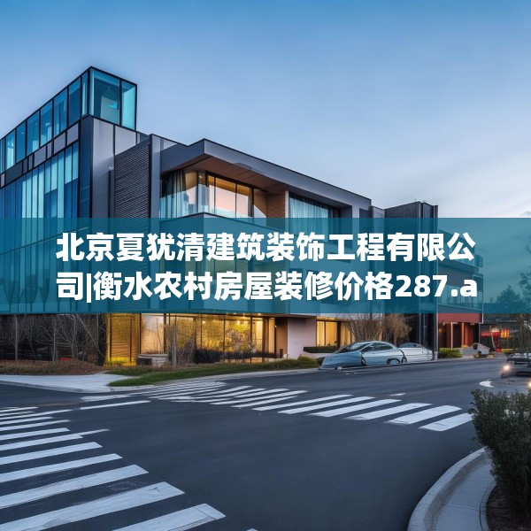 北京夏犹清建筑装饰工程有限公司|衡水农村房屋装修价格287.a163b164c167fgy.174bnbn