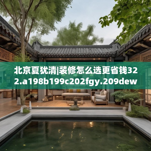 北京夏犹清|装修怎么选更省钱322.a198b199c202fgy.209dewqe