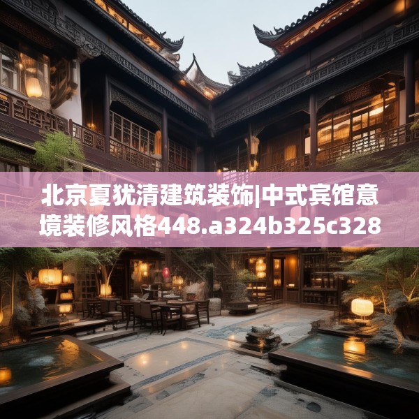 北京夏犹清建筑装饰|中式宾馆意境装修风格448.a324b325c328fgy.335dewqe