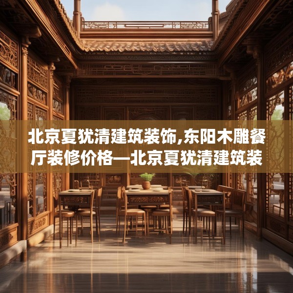 北京夏犹清建筑装饰,东阳木雕餐厅装修价格—北京夏犹清建筑装饰171.a47b48c51fgy.58fghfd