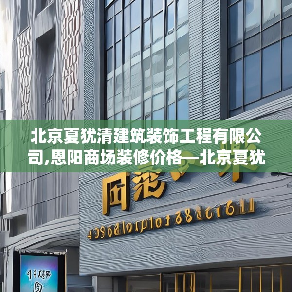 北京夏犹清建筑装饰工程有限公司,恩阳商场装修价格—北京夏犹清建筑装饰工程有限公司498.a374b375c378fgy.385lkjl