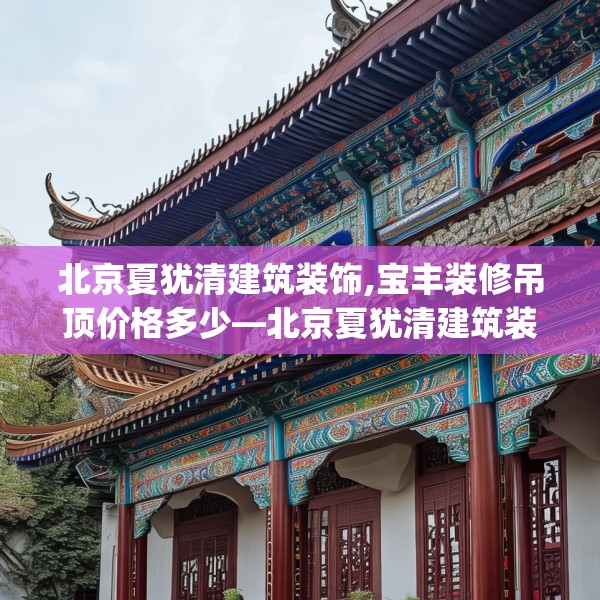 北京夏犹清建筑装饰,宝丰装修吊顶价格多少—北京夏犹清建筑装饰357.a233b234c237fgy.244fhsg